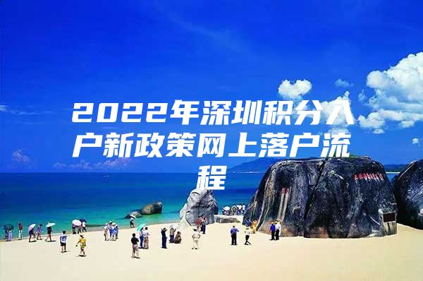 2022年深圳积分入户新政策网上落户流程