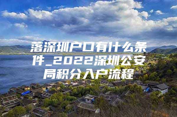 落深圳户口有什么条件_2022深圳公安局积分入户流程