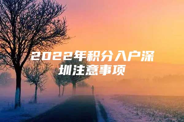 2022年积分入户深圳注意事项