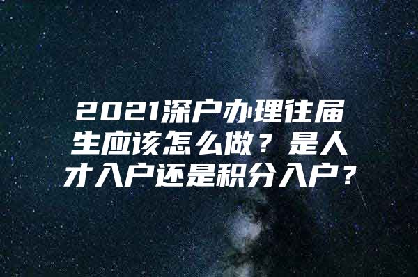 2021深户办理往届生应该怎么做？是人才入户还是积分入户？