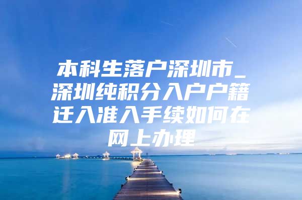 本科生落户深圳市_深圳纯积分入户户籍迁入准入手续如何在网上办理