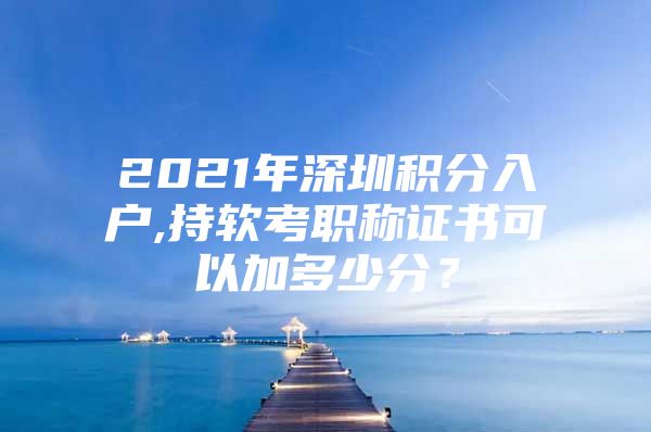 2021年深圳积分入户,持软考职称证书可以加多少分？