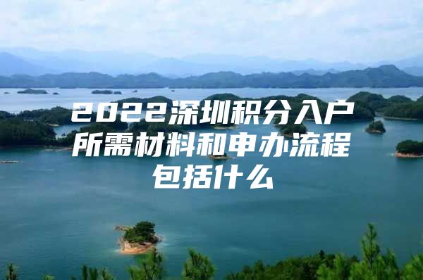 2022深圳积分入户所需材料和申办流程包括什么