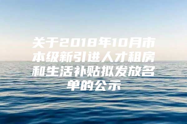 关于2018年10月市本级新引进人才租房和生活补贴拟发放名单的公示