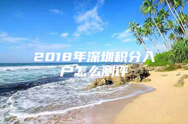 2018年深圳积分入户怎么测评