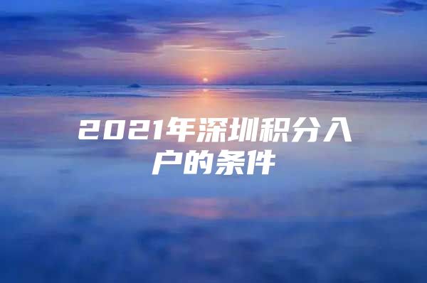 2021年深圳积分入户的条件