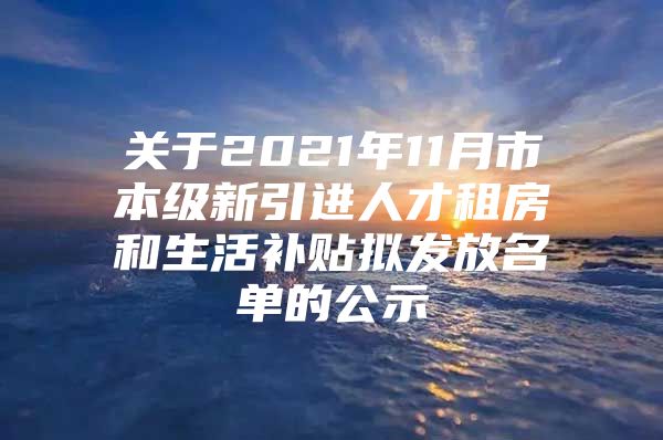 关于2021年11月市本级新引进人才租房和生活补贴拟发放名单的公示