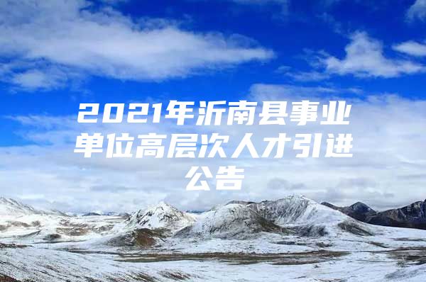 2021年沂南县事业单位高层次人才引进公告