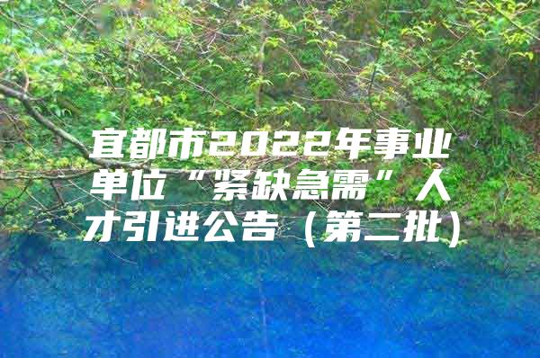 宜都市2022年事业单位“紧缺急需”人才引进公告（第二批）