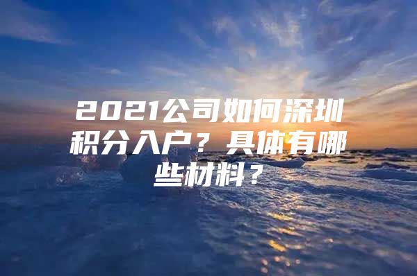 2021公司如何深圳积分入户？具体有哪些材料？