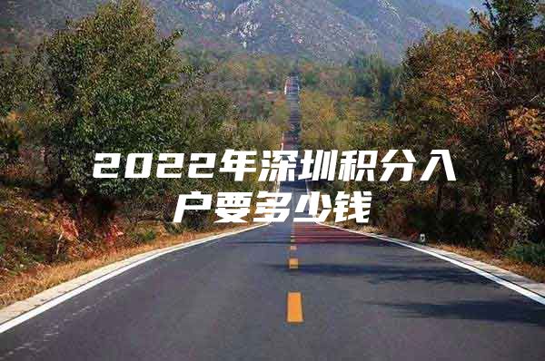 2022年深圳积分入户要多少钱