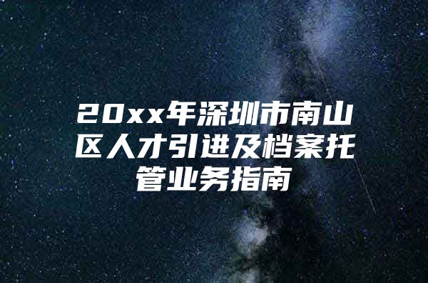 20xx年深圳市南山区人才引进及档案托管业务指南