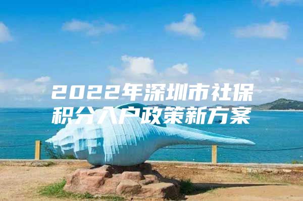 2022年深圳市社保积分入户政策新方案