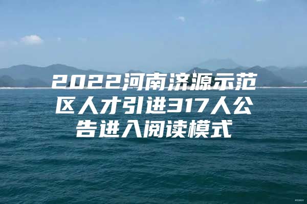 2022河南济源示范区人才引进317人公告进入阅读模式