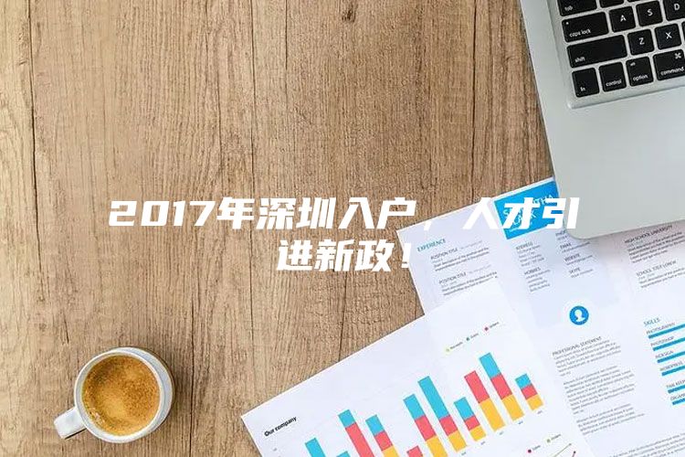 2017年深圳入户，人才引进新政！