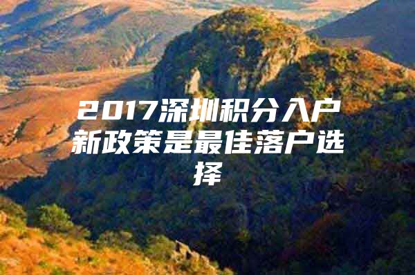 2017深圳积分入户新政策是最佳落户选择