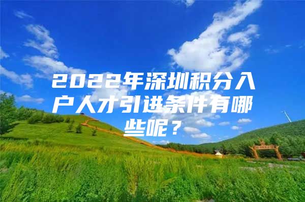 2022年深圳积分入户人才引进条件有哪些呢？