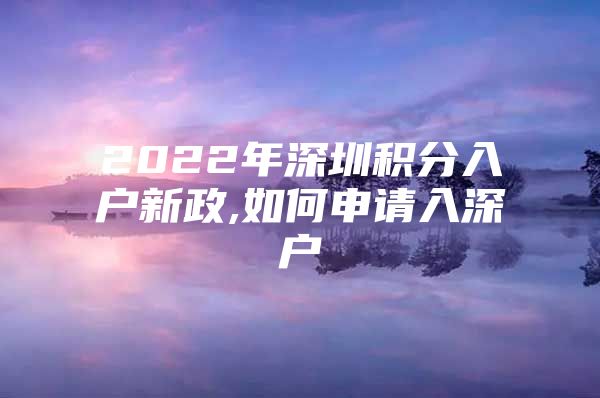 2022年深圳积分入户新政,如何申请入深户