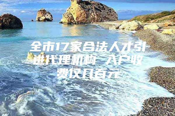 全市17家合法人才引进代理机构 入户收费仅几百元