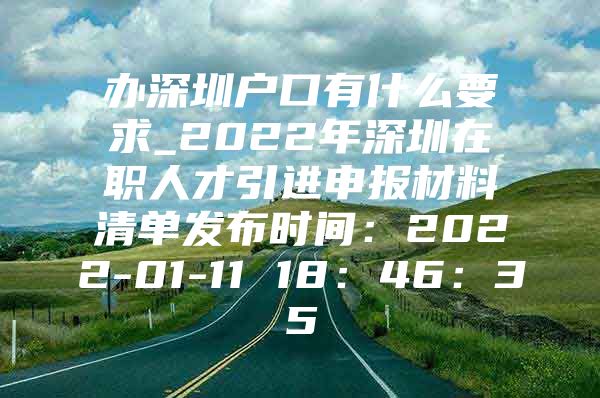 办深圳户口有什么要求_2022年深圳在职人才引进申报材料清单发布时间：2022-01-11 18：46：35