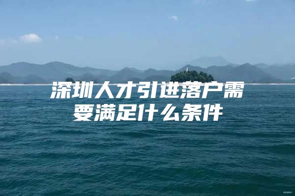 深圳人才引进落户需要满足什么条件