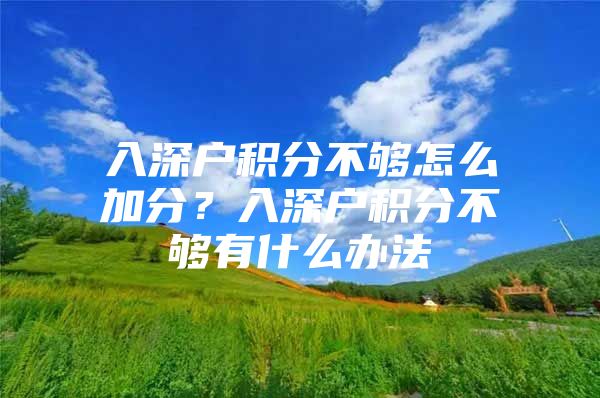 入深户积分不够怎么加分？入深户积分不够有什么办法