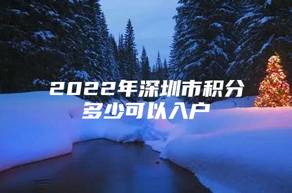 2022年深圳市积分多少可以入户