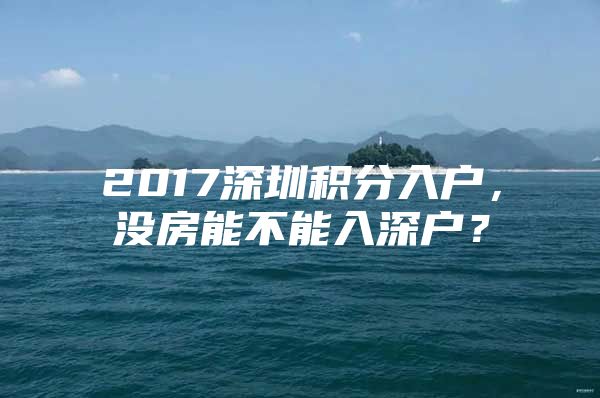 2017深圳积分入户，没房能不能入深户？