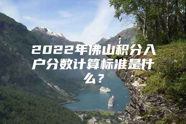 2022年佛山积分入户分数计算标准是什么？