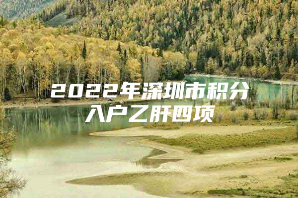 2022年深圳市积分入户乙肝四项