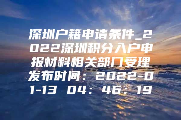 深圳户籍申请条件_2022深圳积分入户申报材料相关部门受理发布时间：2022-01-13 04：46：19