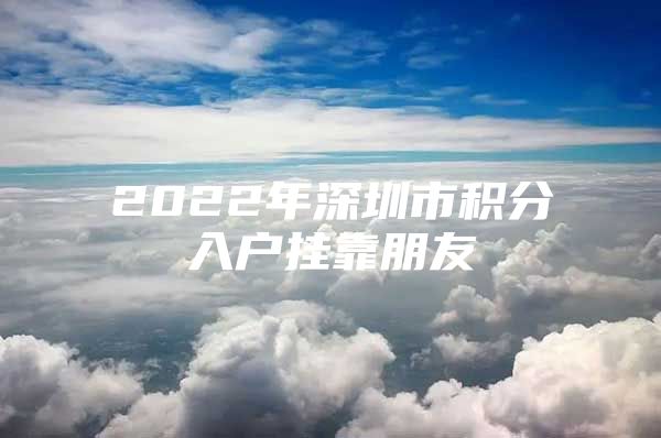 2022年深圳市积分入户挂靠朋友