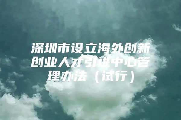 深圳市设立海外创新创业人才引进中心管理办法（试行）