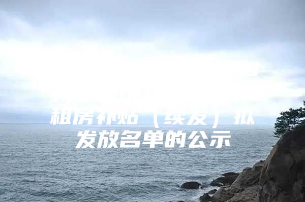 宝安区关于2021年3月深圳市新引进人才租房补贴（续发）拟发放名单的公示