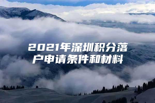 2021年深圳积分落户申请条件和材料