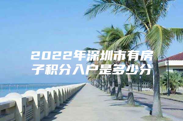 2022年深圳市有房子积分入户是多少分