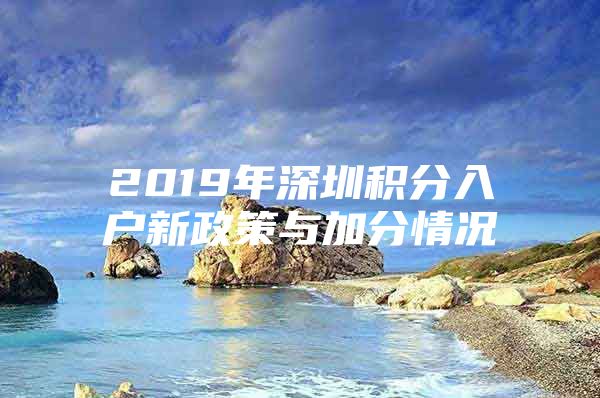 2019年深圳积分入户新政策与加分情况