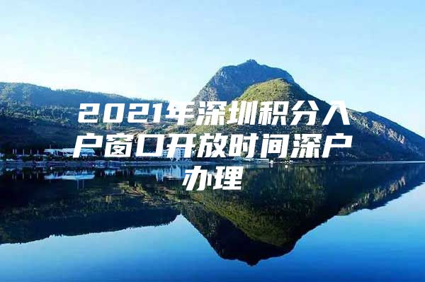 2021年深圳积分入户窗口开放时间深户办理