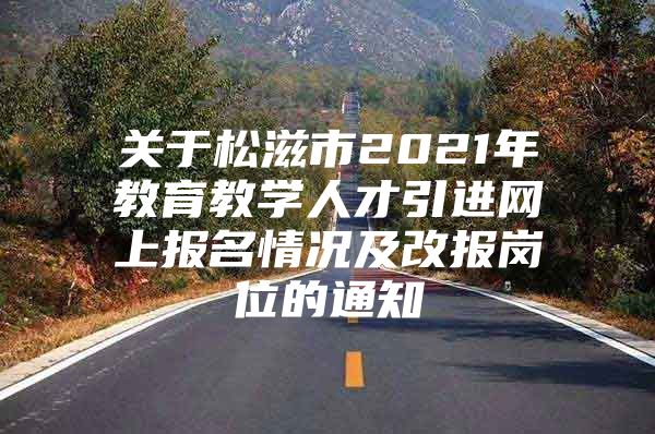 关于松滋市2021年教育教学人才引进网上报名情况及改报岗位的通知