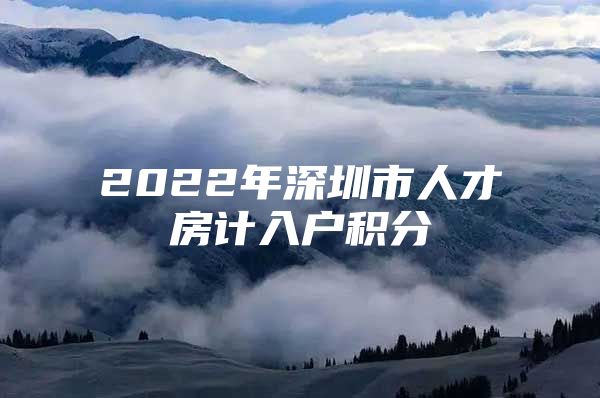 2022年深圳市人才房计入户积分