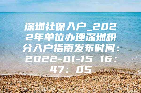 深圳社保入户_2022年单位办理深圳积分入户指南发布时间：2022-01-15 16：47：05