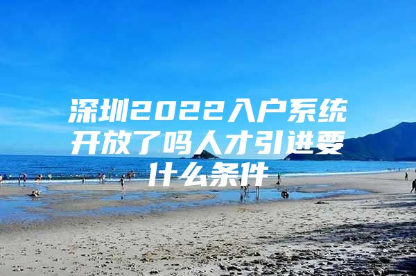 深圳2022入户系统开放了吗人才引进要什么条件