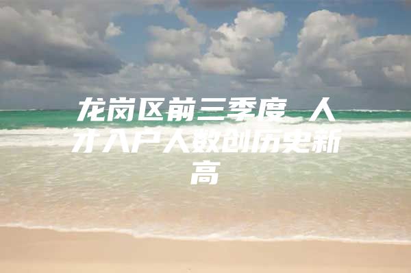 龙岗区前三季度 人才入户人数创历史新高