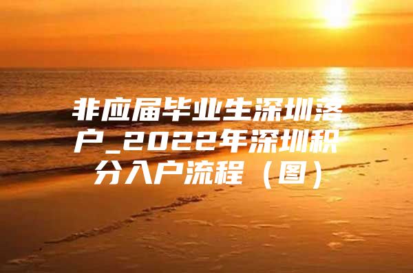 非应届毕业生深圳落户_2022年深圳积分入户流程（图）