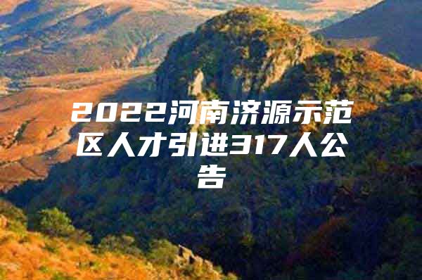 2022河南济源示范区人才引进317人公告