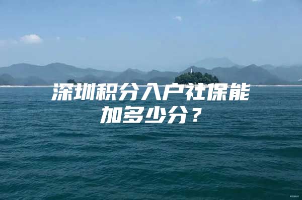 深圳积分入户社保能加多少分？