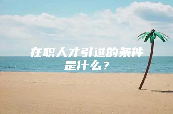 在职人才引进的条件是什么？