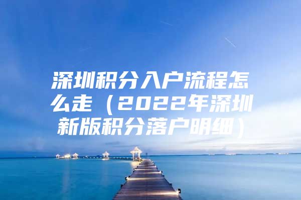 深圳积分入户流程怎么走（2022年深圳新版积分落户明细）