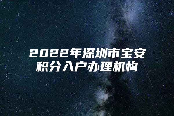 2022年深圳市宝安积分入户办理机构