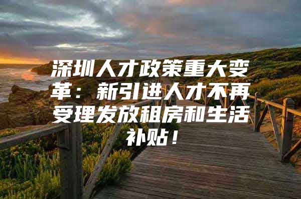 深圳人才政策重大变革：新引进人才不再受理发放租房和生活补贴！